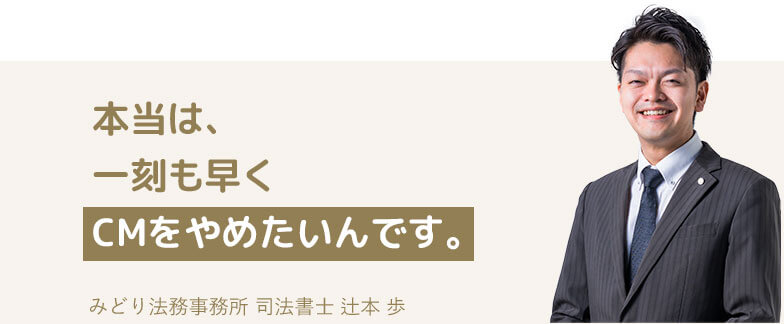 本当は、一刻も早く過払い金のCMをやめたいんです。